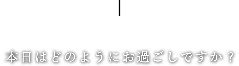 本日はどのようにお過ごしですか